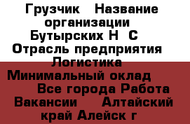 Грузчик › Название организации ­ Бутырских Н. С. › Отрасль предприятия ­ Логистика › Минимальный оклад ­ 16 000 - Все города Работа » Вакансии   . Алтайский край,Алейск г.